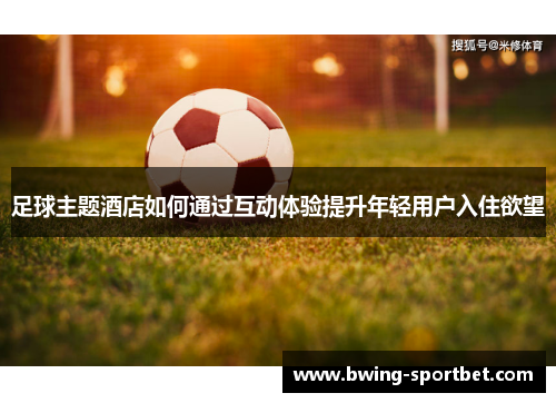 足球主题酒店如何通过互动体验提升年轻用户入住欲望