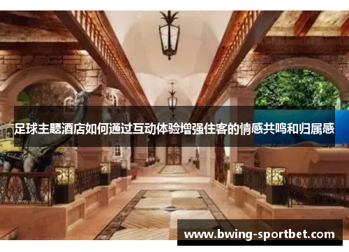 足球主题酒店如何通过互动体验增强住客的情感共鸣和归属感